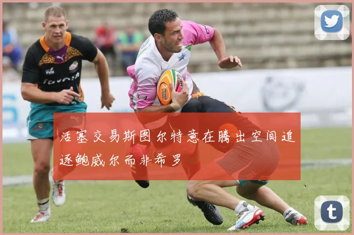 活塞交易斯图尔特意在腾出空间追逐鲍威尔而非希罗