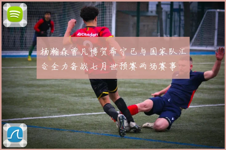 杨瀚森曾凡博贺希宁已与国家队汇合全力备战七月世预赛两场赛事