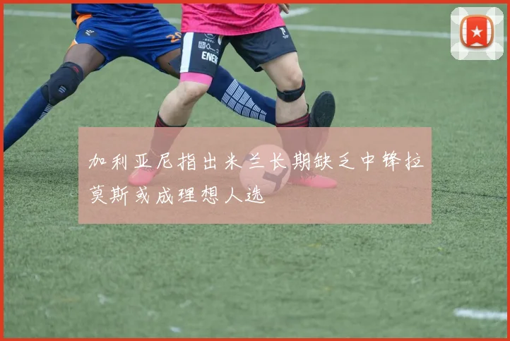 加利亚尼指出米兰长期缺乏中锋拉莫斯或成理想人选