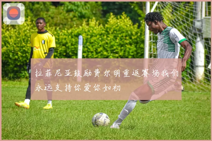 拉菲尼亚鼓励费尔明重返赛场我们永远支持你爱你如初