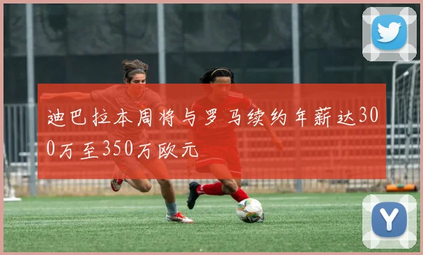 迪巴拉本周将与罗马续约年薪达300万至350万欧元
