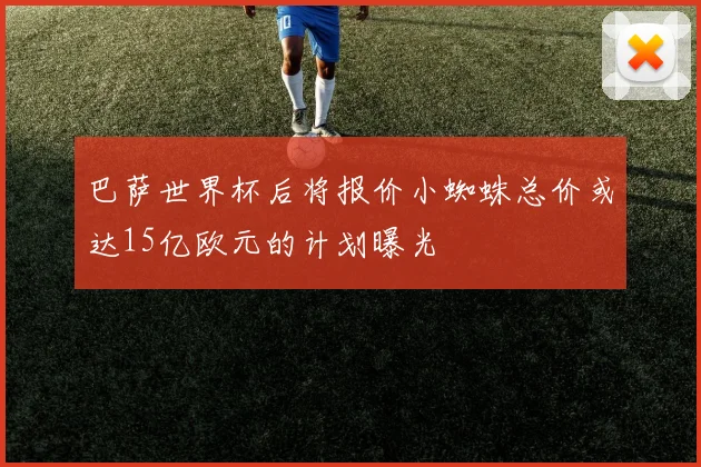 巴萨世界杯后将报价小蜘蛛总价或达15亿欧元的计划曝光