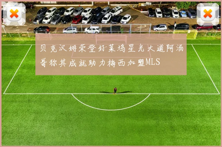 贝克汉姆荣登好莱坞星光大道阿汤哥称其成就助力梅西加盟MLS
