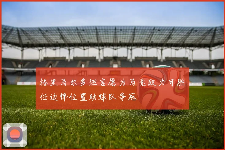 格里马尔多坦言愿为马竞效力可胜任边锋位置助球队争冠