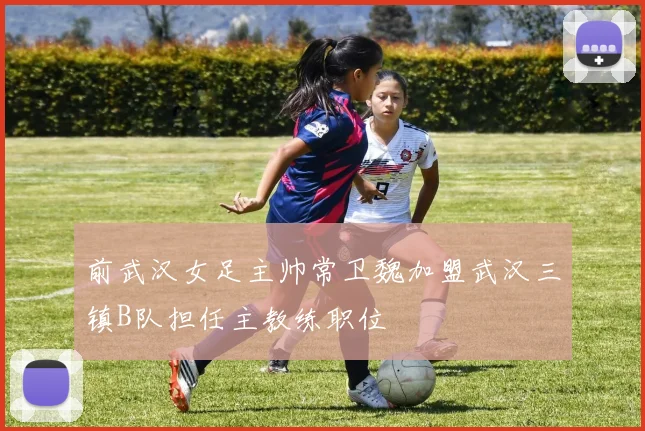 前武汉女足主帅常卫魏加盟武汉三镇B队担任主教练职位