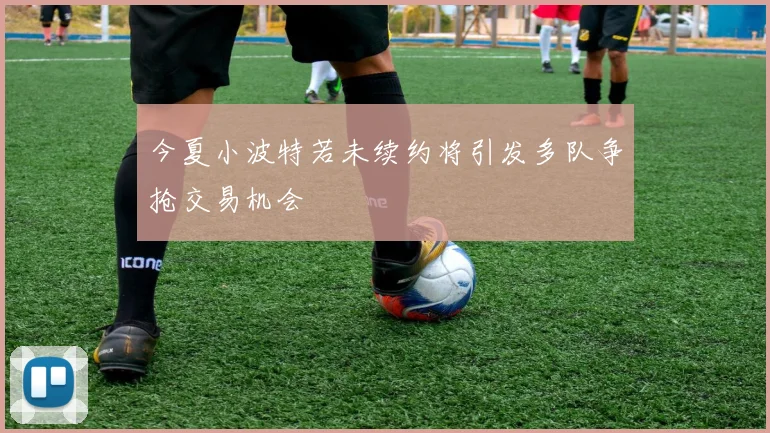 今夏小波特若未续约将引发多队争抢交易机会