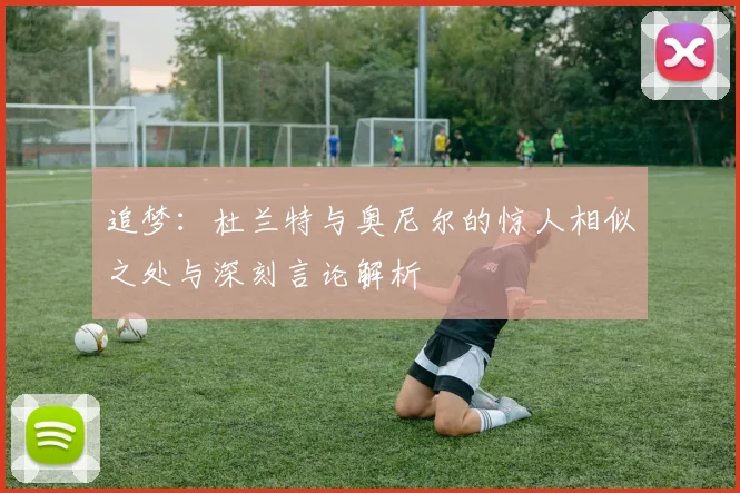 追梦：杜兰特与奥尼尔的惊人相似之处与深刻言论解析