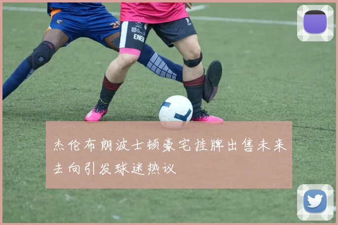 杰伦布朗波士顿豪宅挂牌出售未来去向引发球迷热议