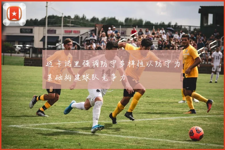 迈卡诺里强调防守多样性以防守为基础构建球队竞争力