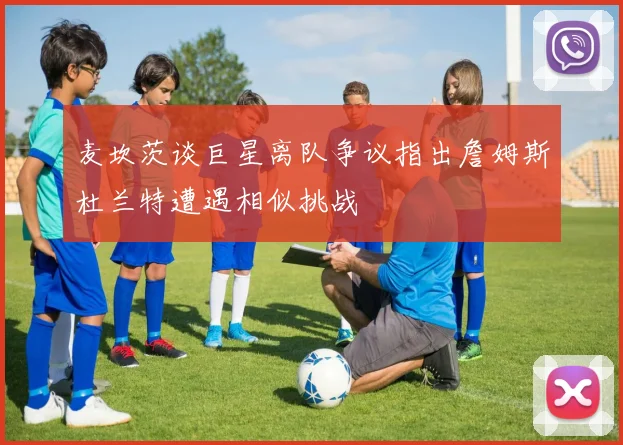 麦坎茨谈巨星离队争议指出詹姆斯杜兰特遭遇相似挑战