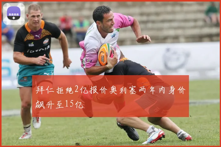 拜仁拒绝2亿报价奥利塞两年内身价飙升至15亿