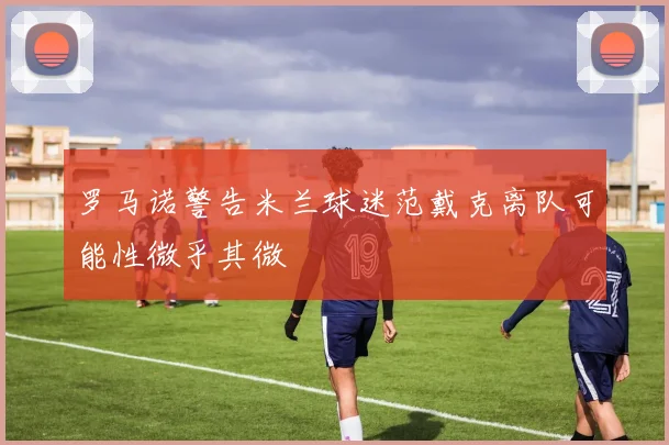 罗马诺警告米兰球迷范戴克离队可能性微乎其微