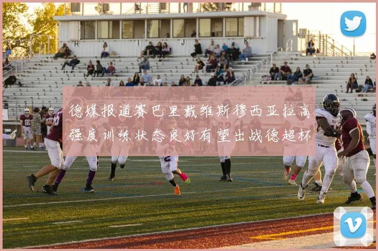 德媒报道赛巴里戴维斯穆西亚拉高强度训练状态良好有望出战德超杯