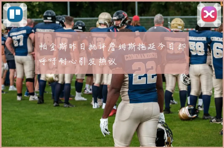 帕金斯昨日批评詹姆斯拖延今日却呼吁耐心引发热议